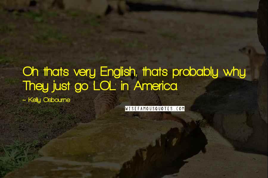 Kelly Osbourne Quotes: Oh that's very English, that's probably why. They just go 'LOL' in America.