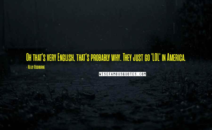 Kelly Osbourne Quotes: Oh that's very English, that's probably why. They just go 'LOL' in America.
