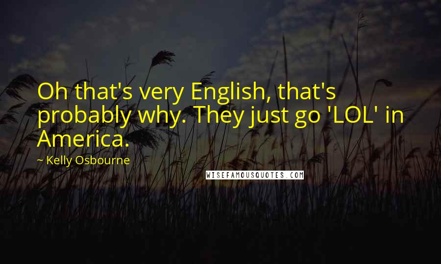 Kelly Osbourne Quotes: Oh that's very English, that's probably why. They just go 'LOL' in America.