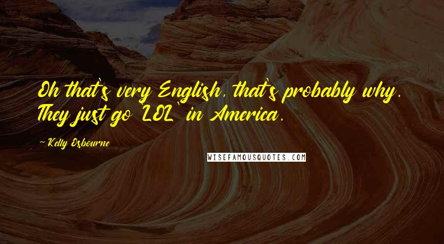 Kelly Osbourne Quotes: Oh that's very English, that's probably why. They just go 'LOL' in America.