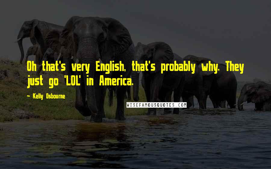 Kelly Osbourne Quotes: Oh that's very English, that's probably why. They just go 'LOL' in America.