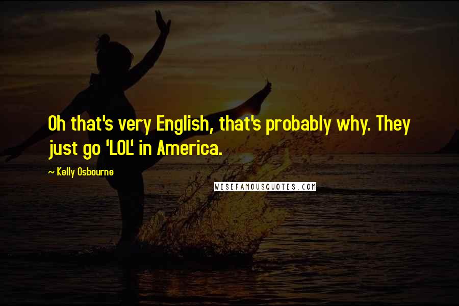 Kelly Osbourne Quotes: Oh that's very English, that's probably why. They just go 'LOL' in America.