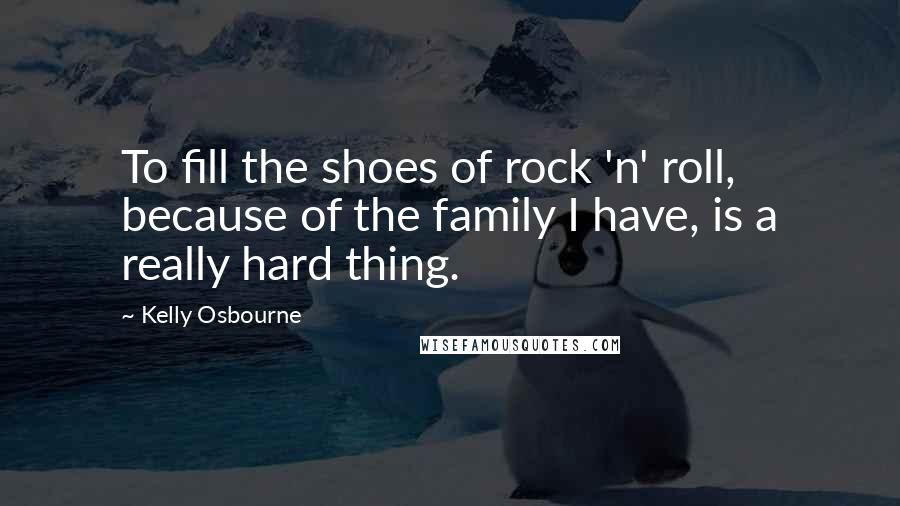 Kelly Osbourne Quotes: To fill the shoes of rock 'n' roll, because of the family I have, is a really hard thing.