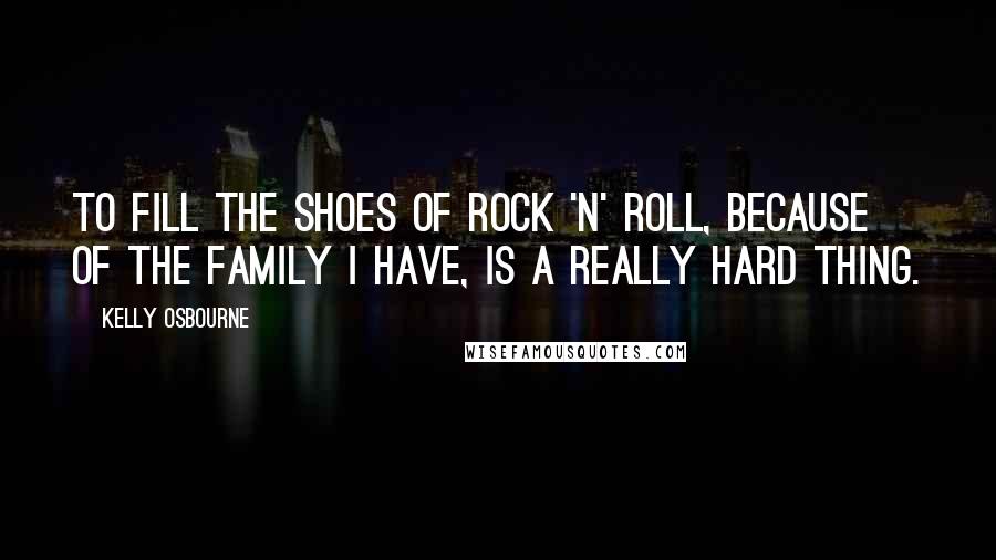 Kelly Osbourne Quotes: To fill the shoes of rock 'n' roll, because of the family I have, is a really hard thing.