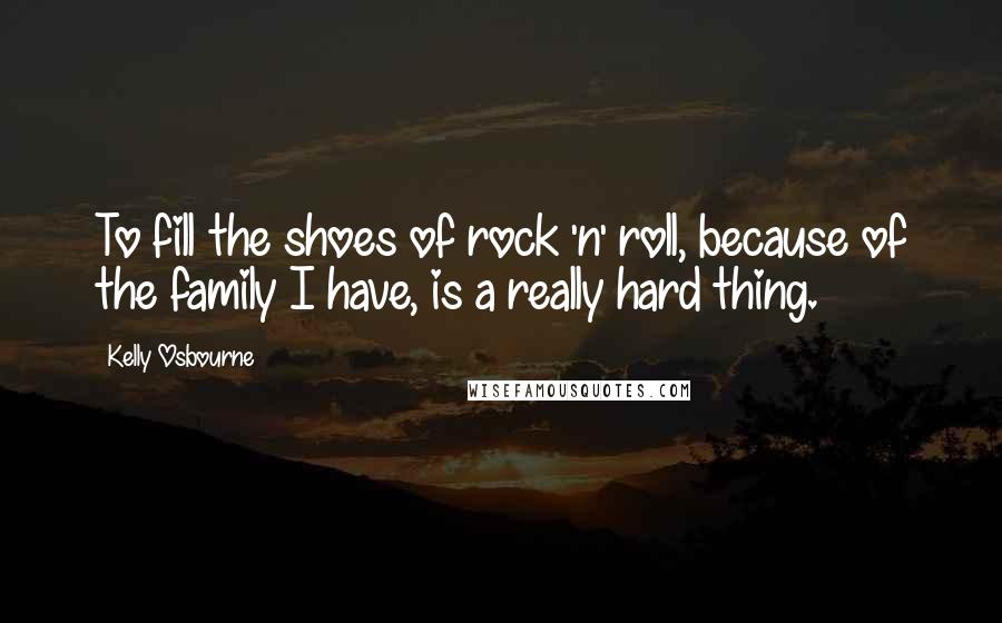 Kelly Osbourne Quotes: To fill the shoes of rock 'n' roll, because of the family I have, is a really hard thing.