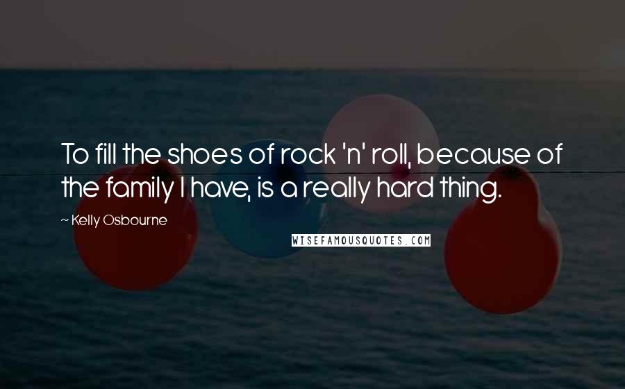 Kelly Osbourne Quotes: To fill the shoes of rock 'n' roll, because of the family I have, is a really hard thing.