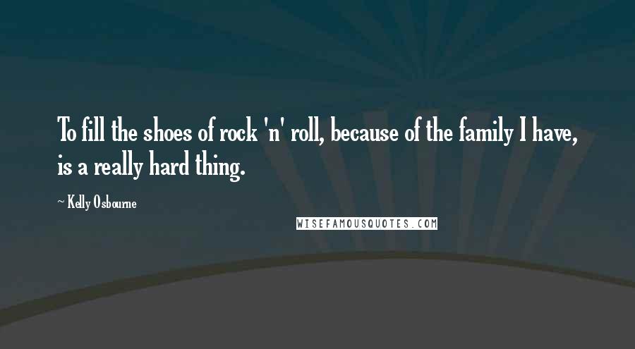 Kelly Osbourne Quotes: To fill the shoes of rock 'n' roll, because of the family I have, is a really hard thing.