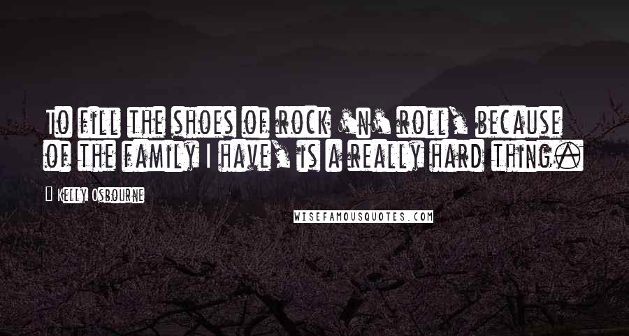 Kelly Osbourne Quotes: To fill the shoes of rock 'n' roll, because of the family I have, is a really hard thing.