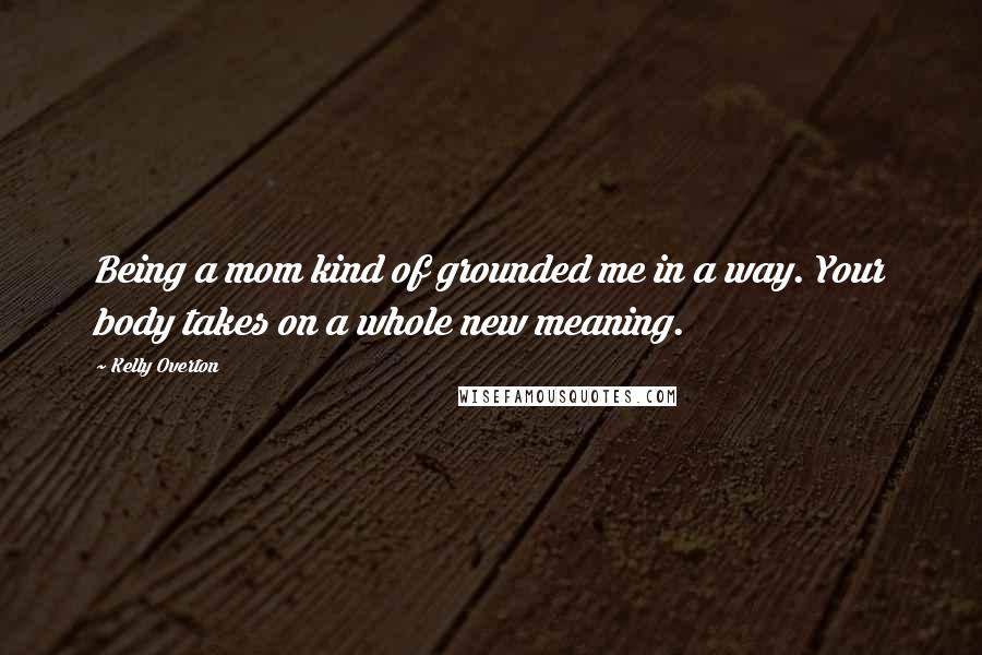 Kelly Overton Quotes: Being a mom kind of grounded me in a way. Your body takes on a whole new meaning.