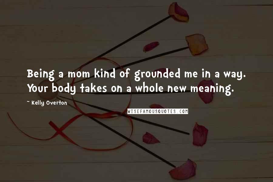 Kelly Overton Quotes: Being a mom kind of grounded me in a way. Your body takes on a whole new meaning.