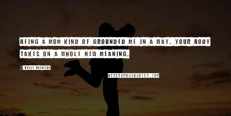 Kelly Overton Quotes: Being a mom kind of grounded me in a way. Your body takes on a whole new meaning.