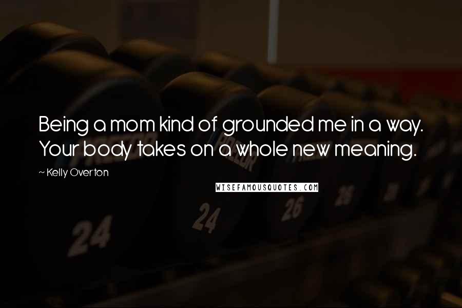 Kelly Overton Quotes: Being a mom kind of grounded me in a way. Your body takes on a whole new meaning.