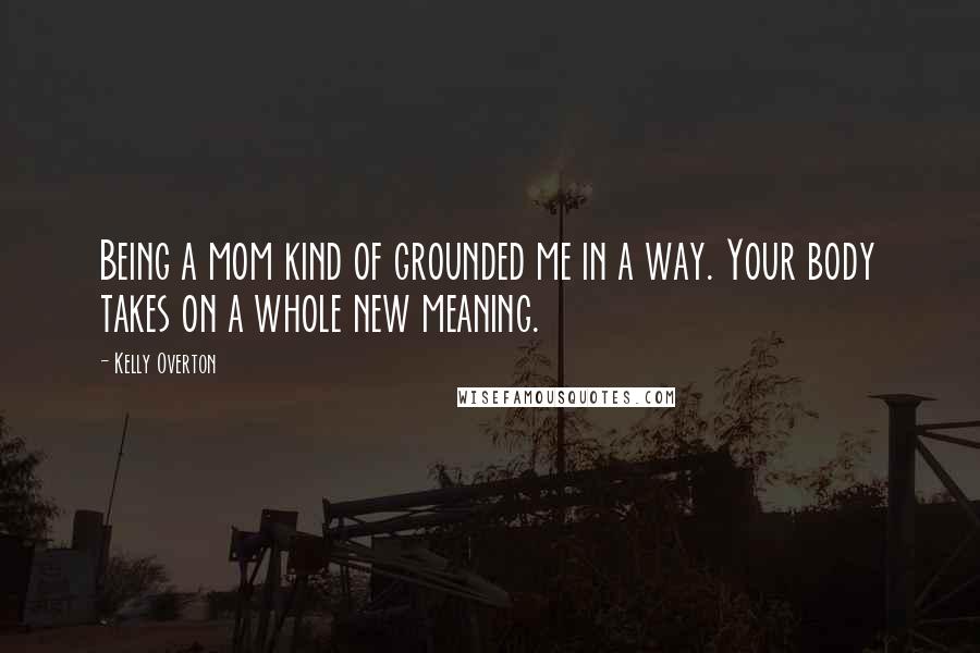 Kelly Overton Quotes: Being a mom kind of grounded me in a way. Your body takes on a whole new meaning.