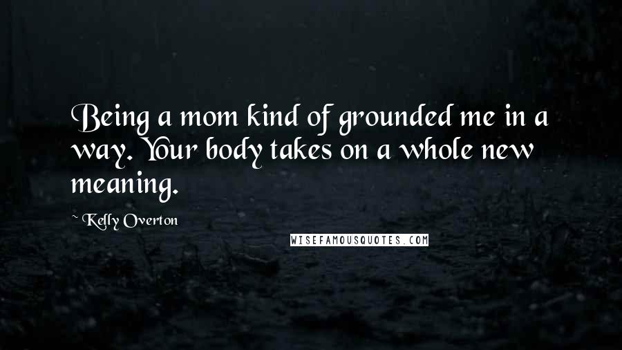 Kelly Overton Quotes: Being a mom kind of grounded me in a way. Your body takes on a whole new meaning.