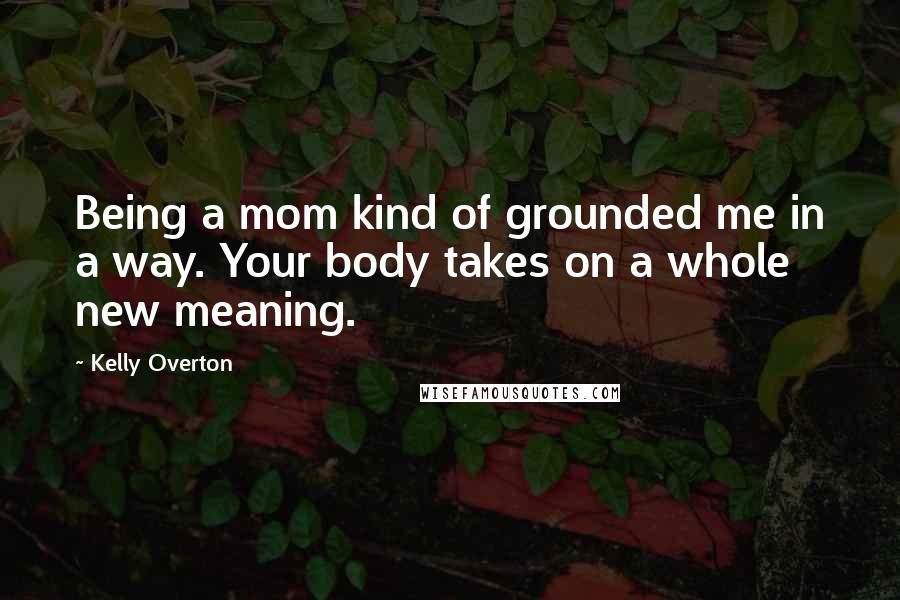 Kelly Overton Quotes: Being a mom kind of grounded me in a way. Your body takes on a whole new meaning.