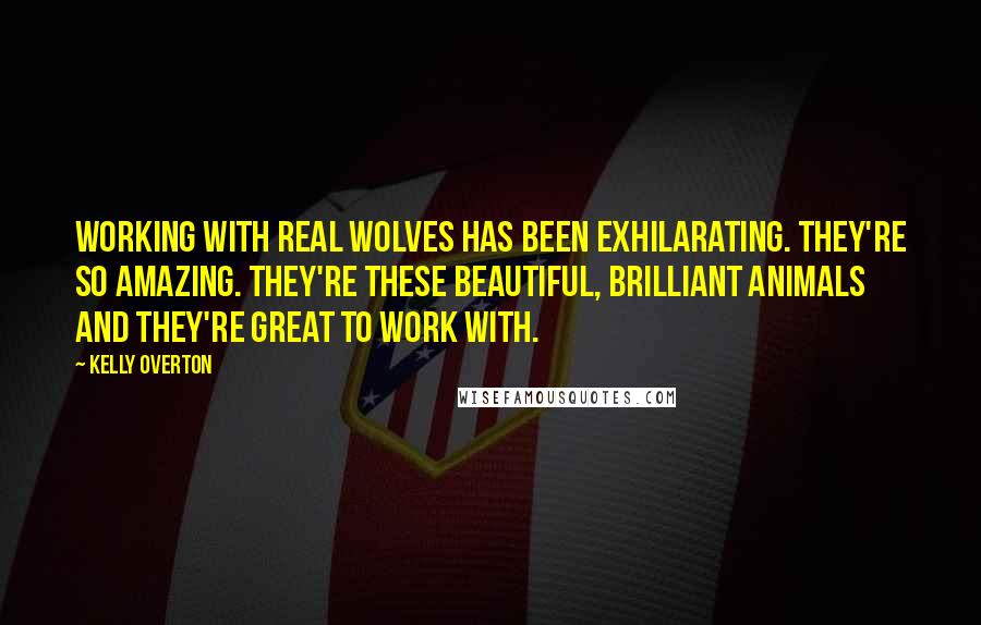 Kelly Overton Quotes: Working with real wolves has been exhilarating. They're so amazing. They're these beautiful, brilliant animals and they're great to work with.