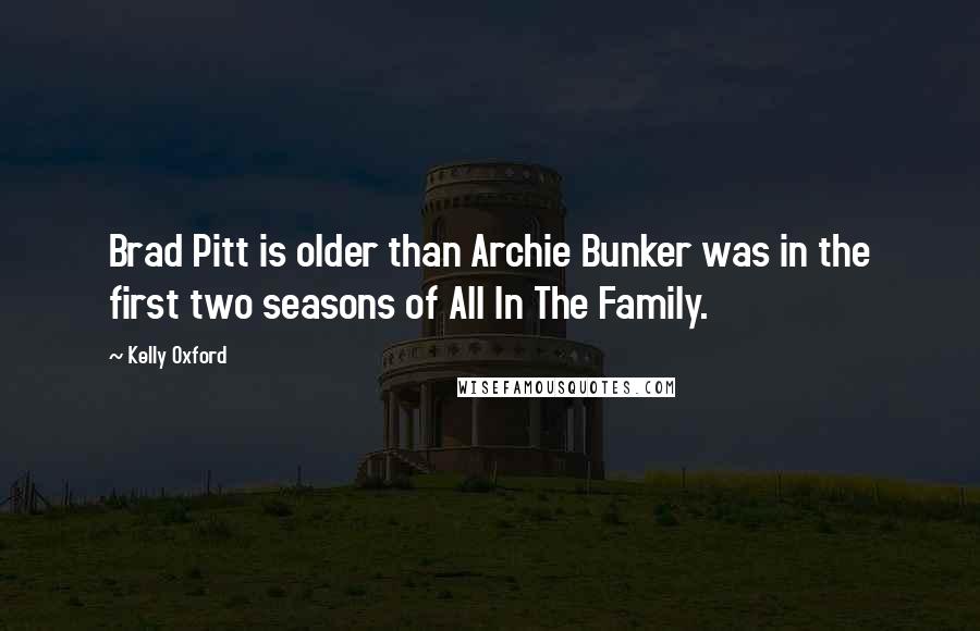 Kelly Oxford Quotes: Brad Pitt is older than Archie Bunker was in the first two seasons of All In The Family.