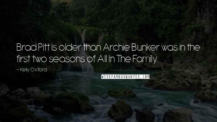Kelly Oxford Quotes: Brad Pitt is older than Archie Bunker was in the first two seasons of All In The Family.