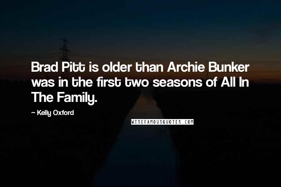 Kelly Oxford Quotes: Brad Pitt is older than Archie Bunker was in the first two seasons of All In The Family.