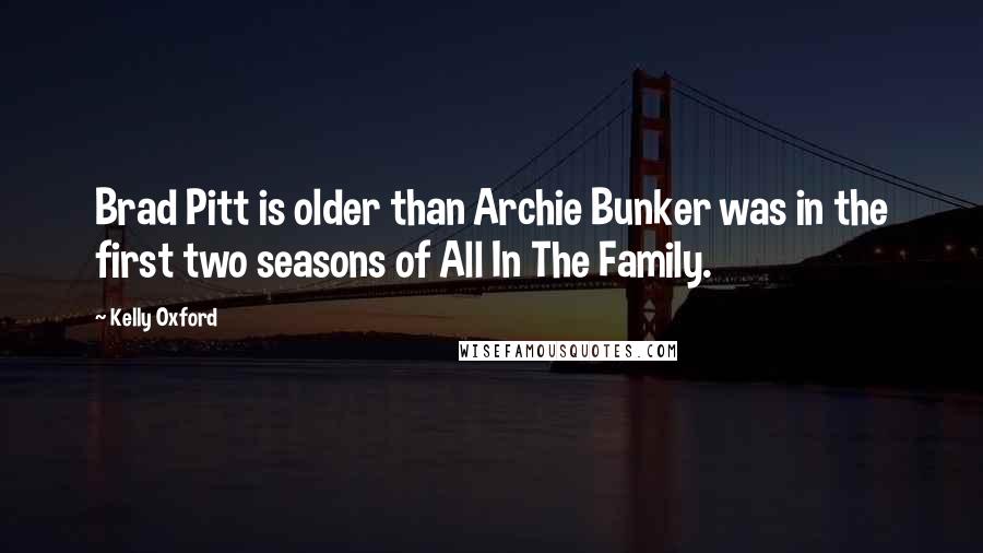 Kelly Oxford Quotes: Brad Pitt is older than Archie Bunker was in the first two seasons of All In The Family.