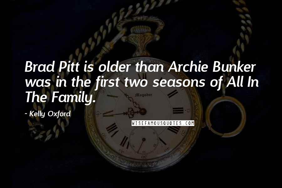 Kelly Oxford Quotes: Brad Pitt is older than Archie Bunker was in the first two seasons of All In The Family.
