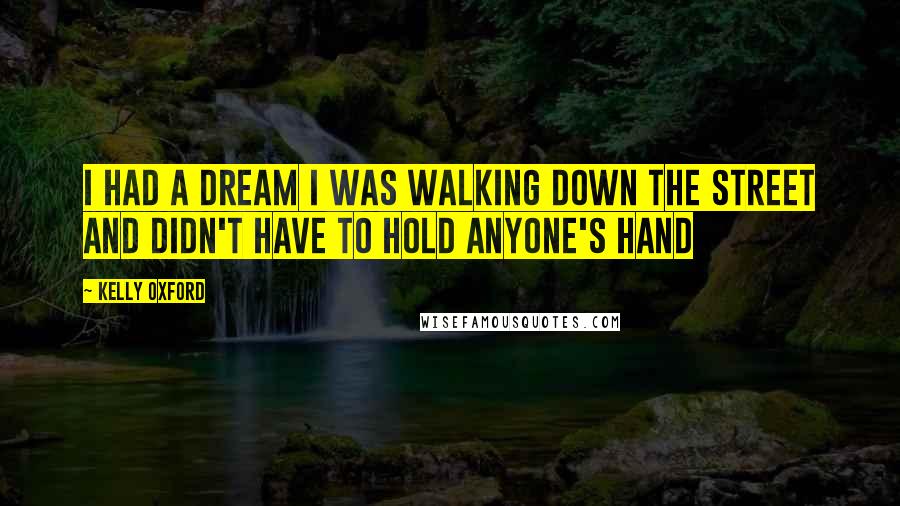 Kelly Oxford Quotes: I had a dream I was walking down the street and didn't have to hold anyone's hand