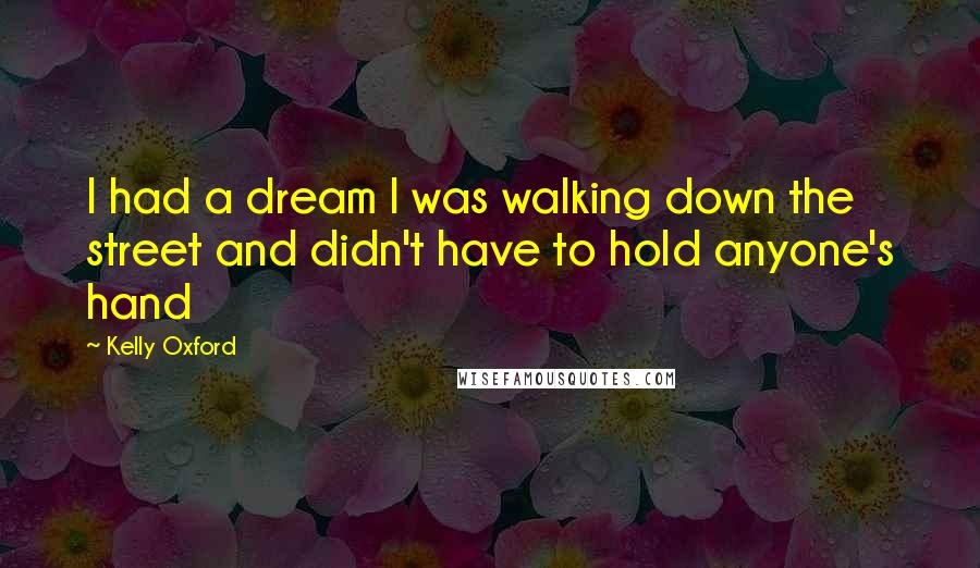 Kelly Oxford Quotes: I had a dream I was walking down the street and didn't have to hold anyone's hand