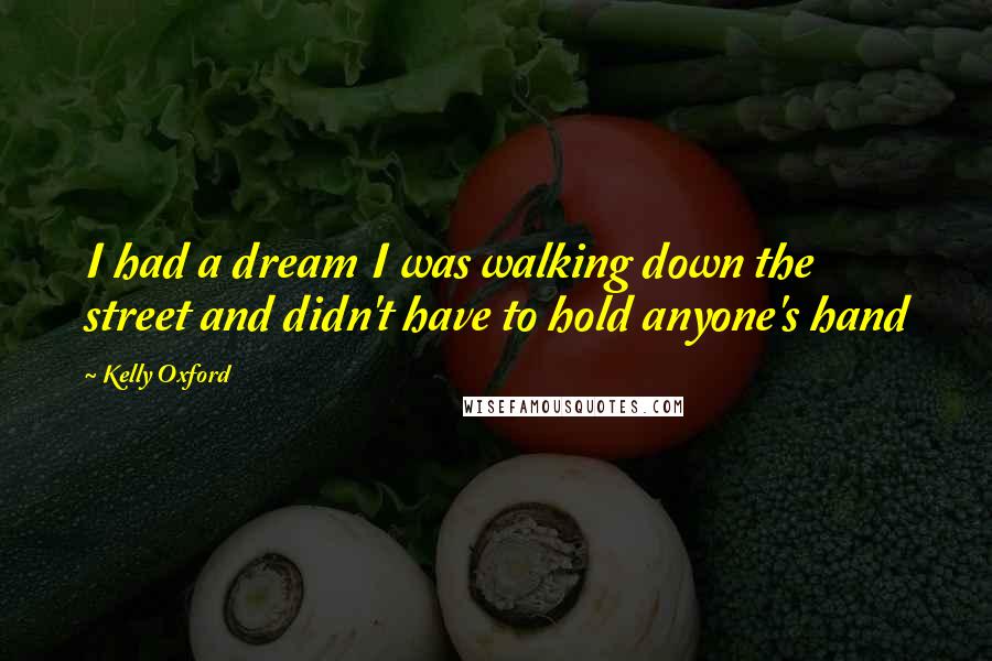 Kelly Oxford Quotes: I had a dream I was walking down the street and didn't have to hold anyone's hand