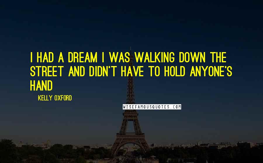 Kelly Oxford Quotes: I had a dream I was walking down the street and didn't have to hold anyone's hand