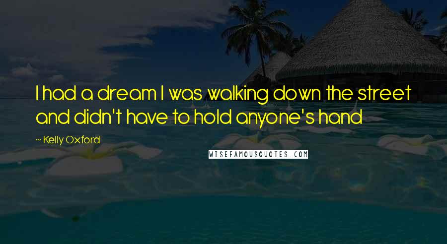 Kelly Oxford Quotes: I had a dream I was walking down the street and didn't have to hold anyone's hand