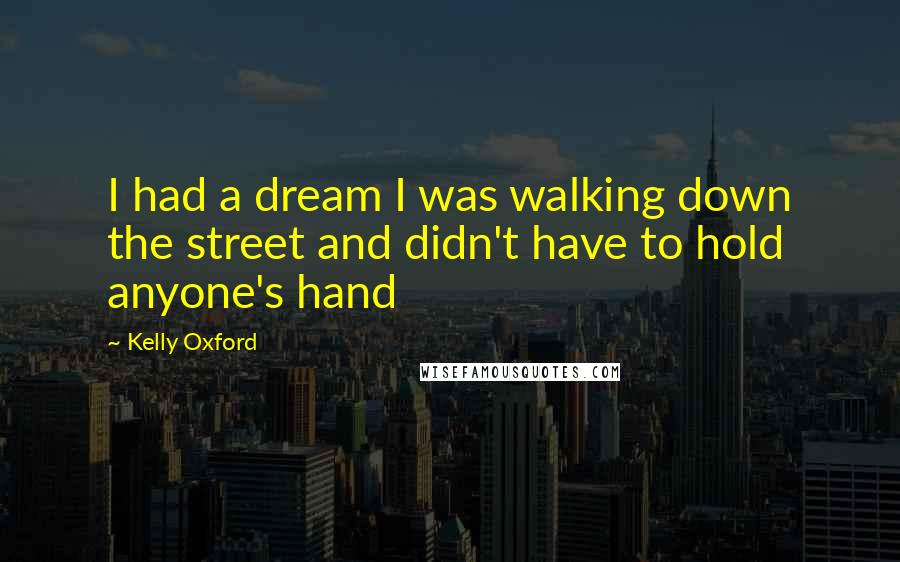 Kelly Oxford Quotes: I had a dream I was walking down the street and didn't have to hold anyone's hand
