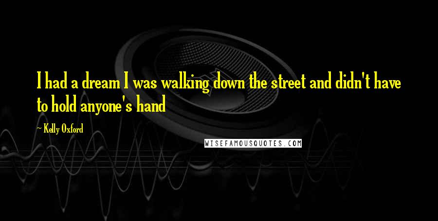 Kelly Oxford Quotes: I had a dream I was walking down the street and didn't have to hold anyone's hand