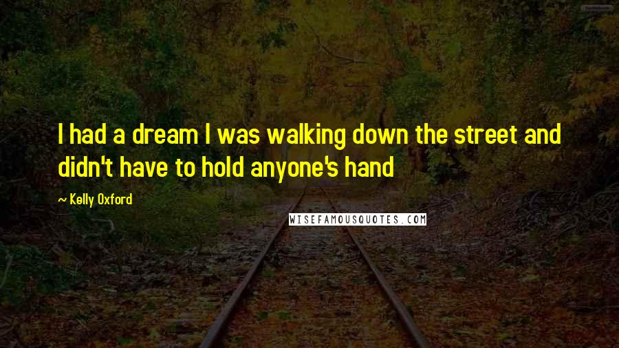 Kelly Oxford Quotes: I had a dream I was walking down the street and didn't have to hold anyone's hand