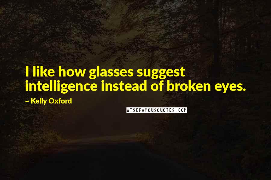 Kelly Oxford Quotes: I like how glasses suggest intelligence instead of broken eyes.