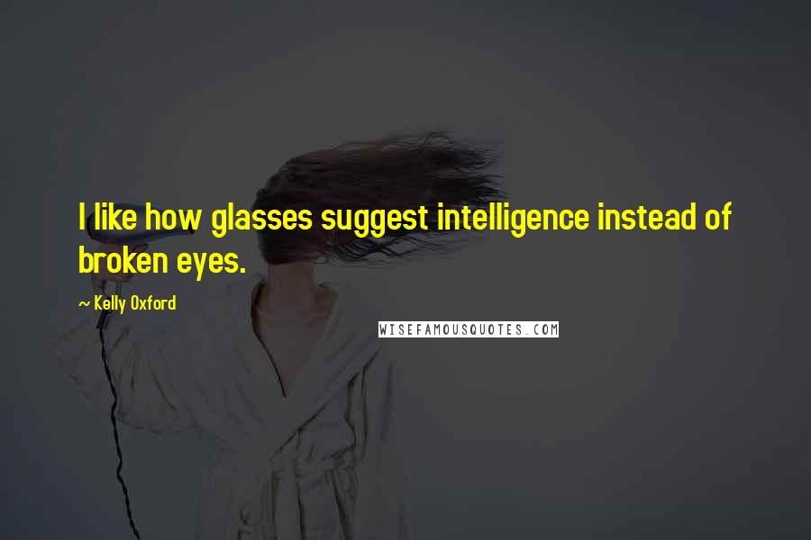 Kelly Oxford Quotes: I like how glasses suggest intelligence instead of broken eyes.