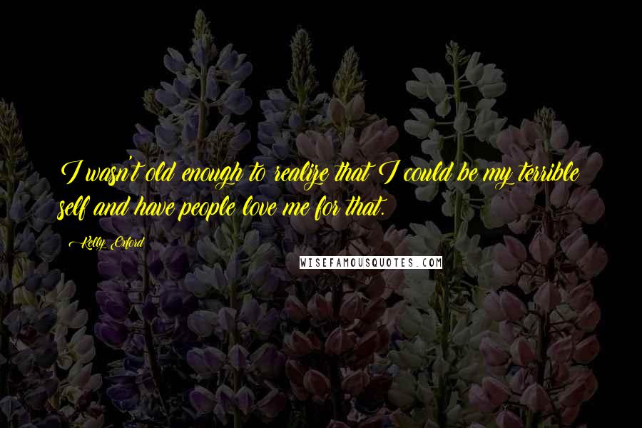 Kelly Oxford Quotes: I wasn't old enough to realize that I could be my terrible self and have people love me for that.
