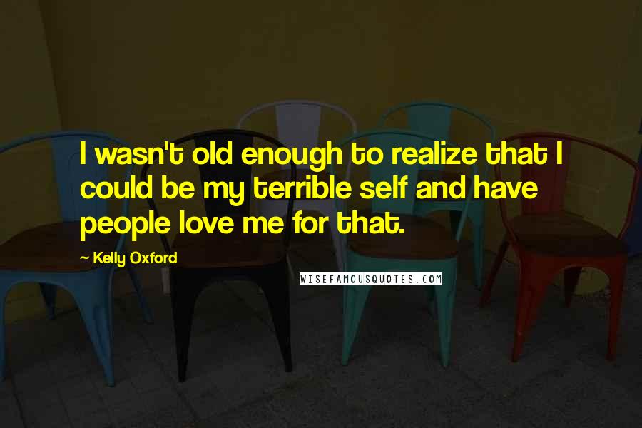 Kelly Oxford Quotes: I wasn't old enough to realize that I could be my terrible self and have people love me for that.