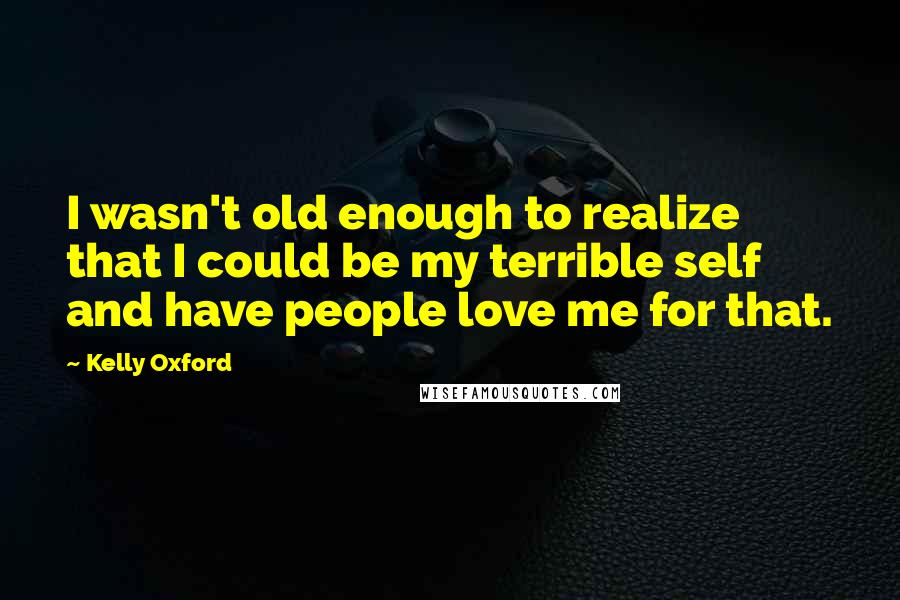 Kelly Oxford Quotes: I wasn't old enough to realize that I could be my terrible self and have people love me for that.