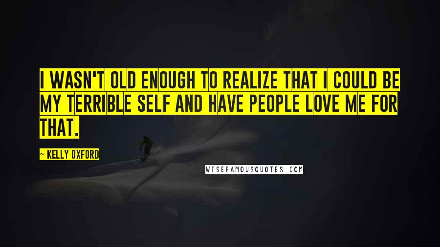 Kelly Oxford Quotes: I wasn't old enough to realize that I could be my terrible self and have people love me for that.