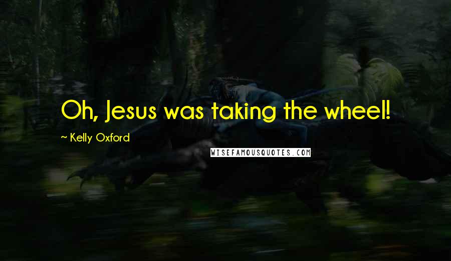 Kelly Oxford Quotes: Oh, Jesus was taking the wheel!