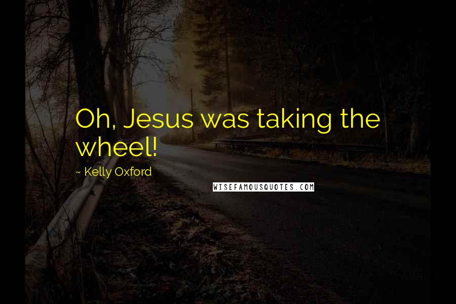 Kelly Oxford Quotes: Oh, Jesus was taking the wheel!