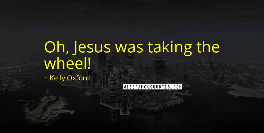 Kelly Oxford Quotes: Oh, Jesus was taking the wheel!