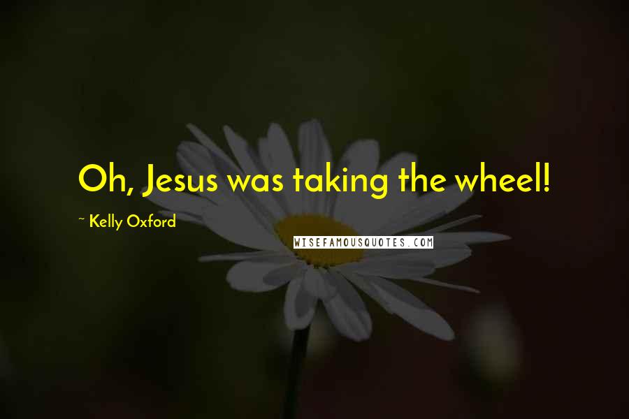 Kelly Oxford Quotes: Oh, Jesus was taking the wheel!