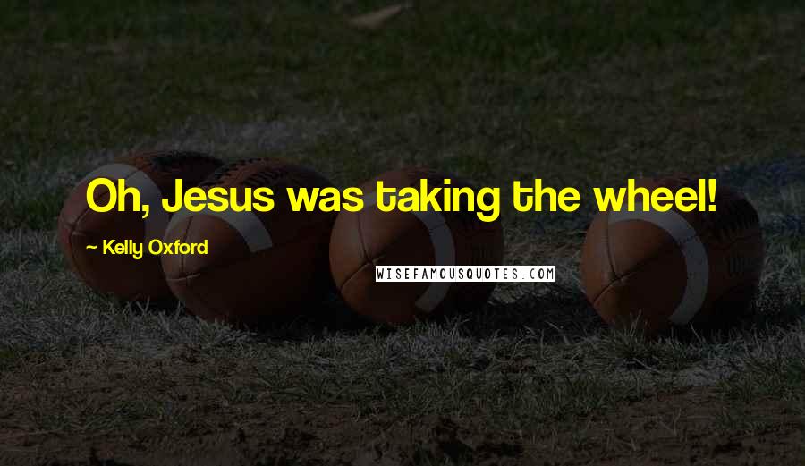 Kelly Oxford Quotes: Oh, Jesus was taking the wheel!