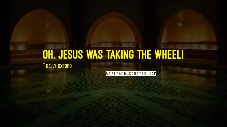 Kelly Oxford Quotes: Oh, Jesus was taking the wheel!