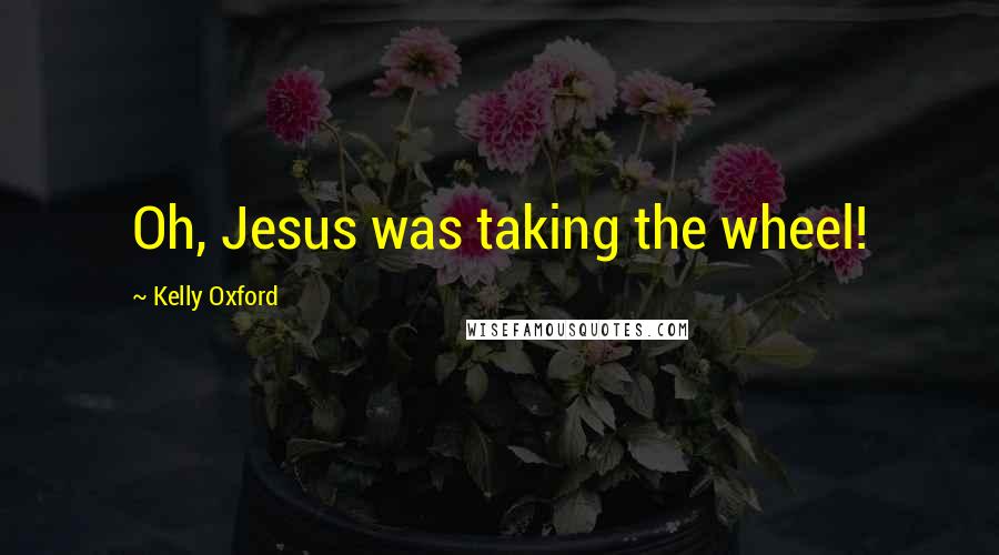 Kelly Oxford Quotes: Oh, Jesus was taking the wheel!