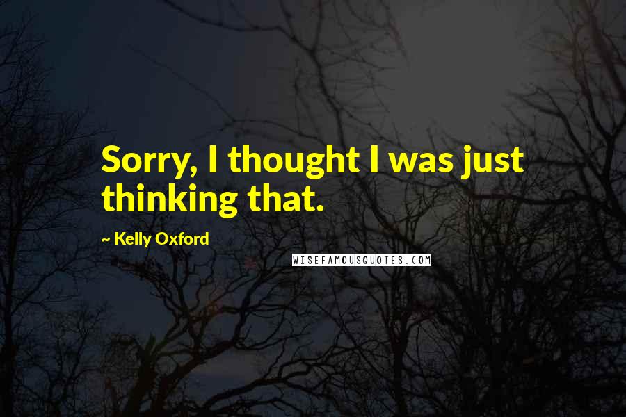 Kelly Oxford Quotes: Sorry, I thought I was just thinking that.