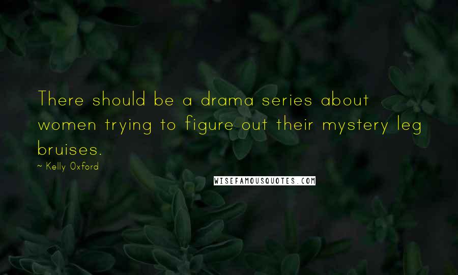 Kelly Oxford Quotes: There should be a drama series about women trying to figure out their mystery leg bruises.