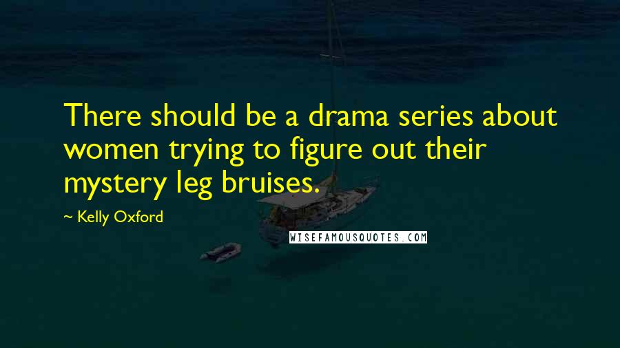 Kelly Oxford Quotes: There should be a drama series about women trying to figure out their mystery leg bruises.