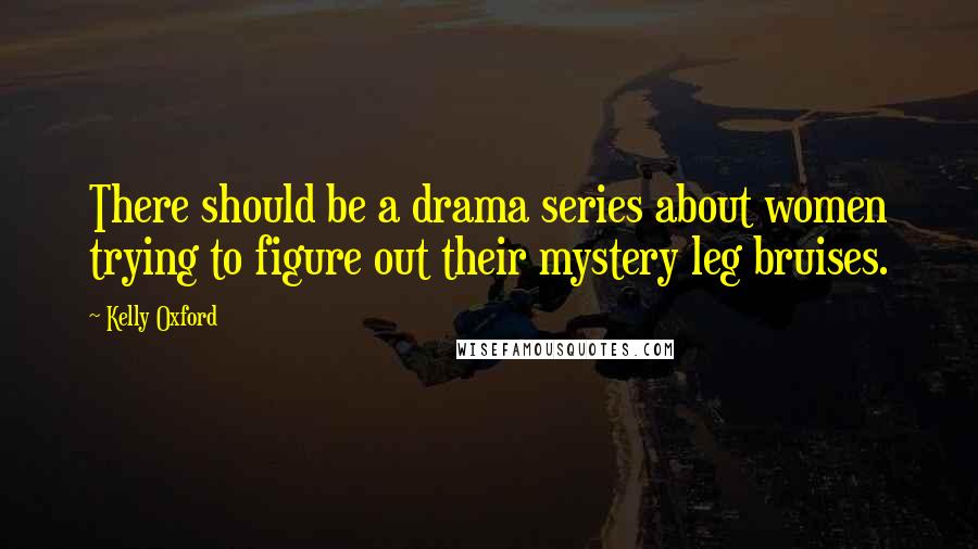 Kelly Oxford Quotes: There should be a drama series about women trying to figure out their mystery leg bruises.